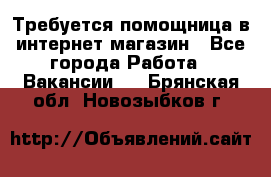 Требуется помощница в интернет-магазин - Все города Работа » Вакансии   . Брянская обл.,Новозыбков г.